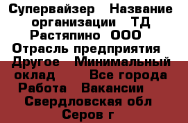 Супервайзер › Название организации ­ ТД Растяпино, ООО › Отрасль предприятия ­ Другое › Минимальный оклад ­ 1 - Все города Работа » Вакансии   . Свердловская обл.,Серов г.